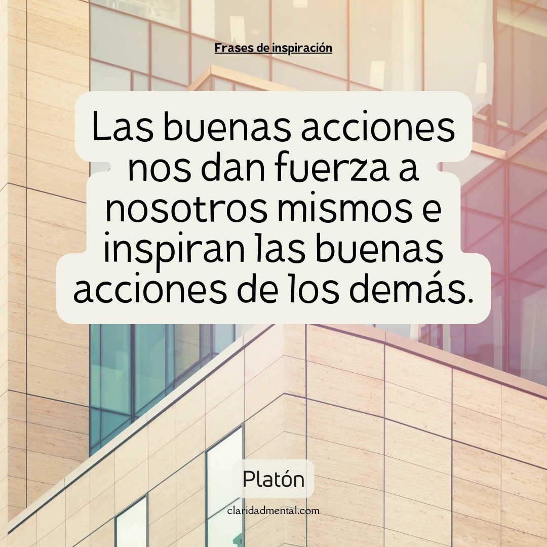Platón: Las buenas acciones nos dan fuerza a nosotros mismos e inspiran las buenas acciones de los demás.