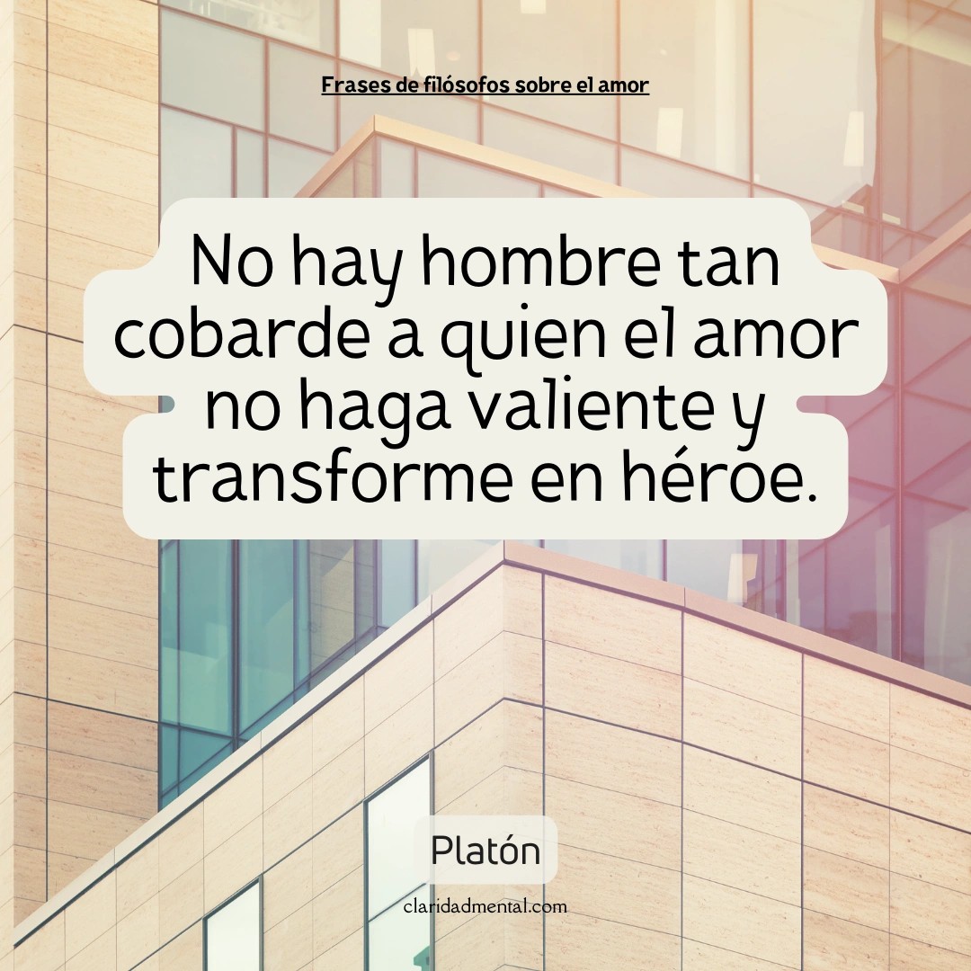 Platón: No hay hombre tan cobarde a quien el amor no haga valiente y transforme en héroe.