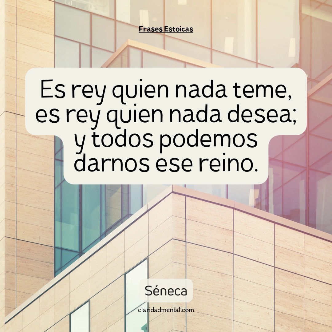 Séneca: Es rey quien nada teme, es rey quien nada desea; y todos podemos darnos ese reino.