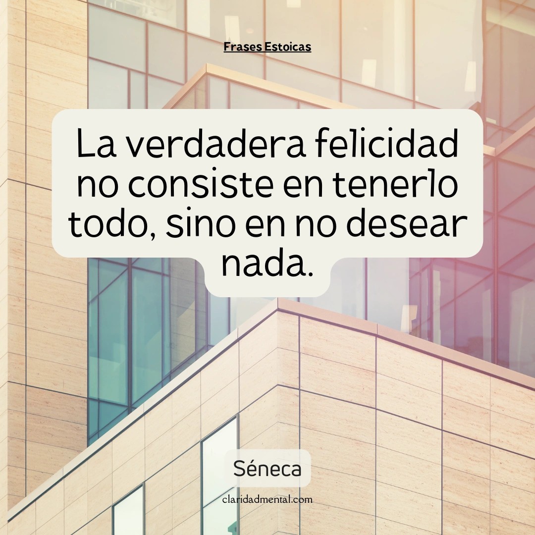Séneca: La verdadera felicidad no consiste en tenerlo todo, sino en no desear nada.