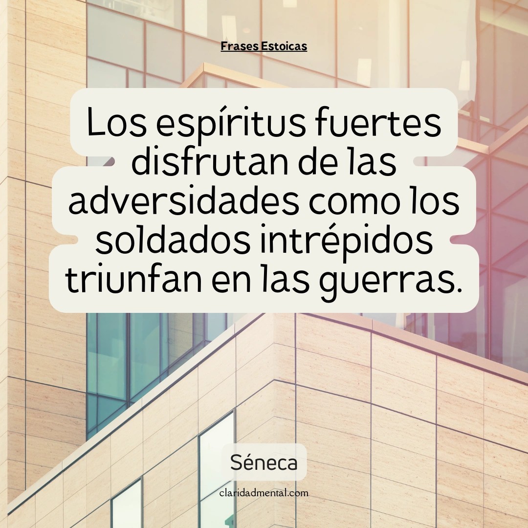 Séneca: Los espíritus fuertes disfrutan de las adversidades como los soldados intrépidos triunfan en las guerras.