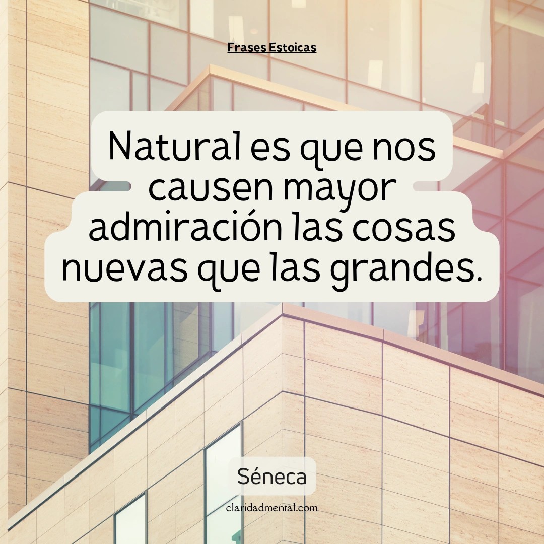 Séneca: Natural es que nos causen mayor admiración las cosas nuevas que las grandes.