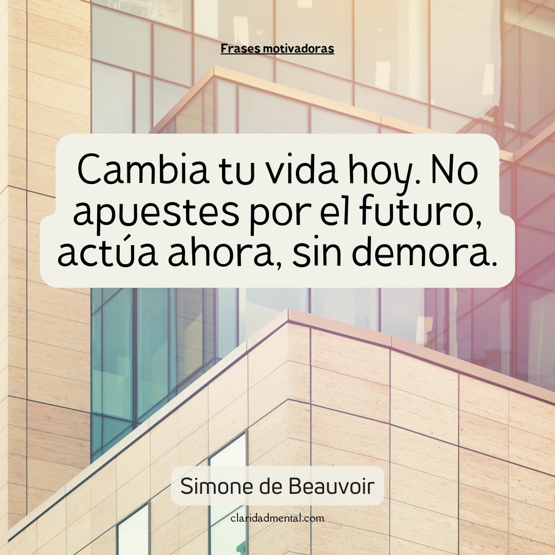 Simone de Beauvoir: Cambia tu vida hoy. No apuestes por el futuro, actúa ahora, sin demora.