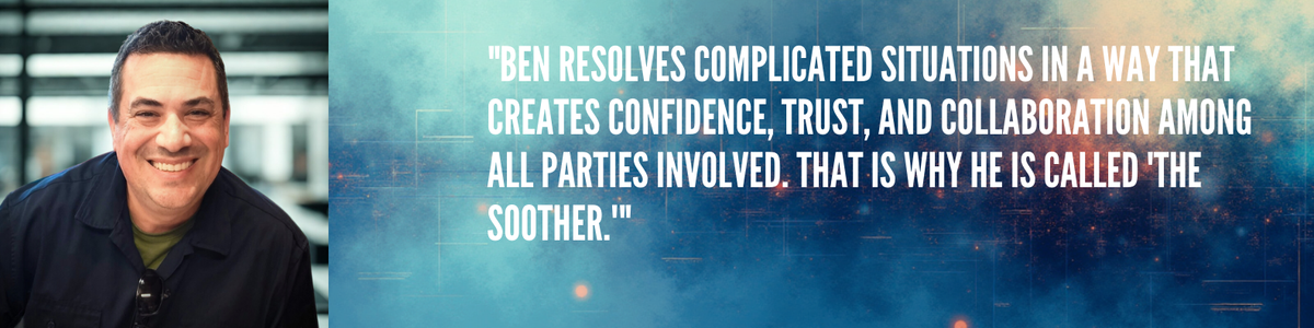 Ben resolves complicated situations in a way that creates confidence, trust, and collaboration among all parties involved. That is why he is called 'the Soother.