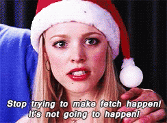 Regina George in Mean Girls saying, "Stop trying to make fetch happen! It's not going to happen!"