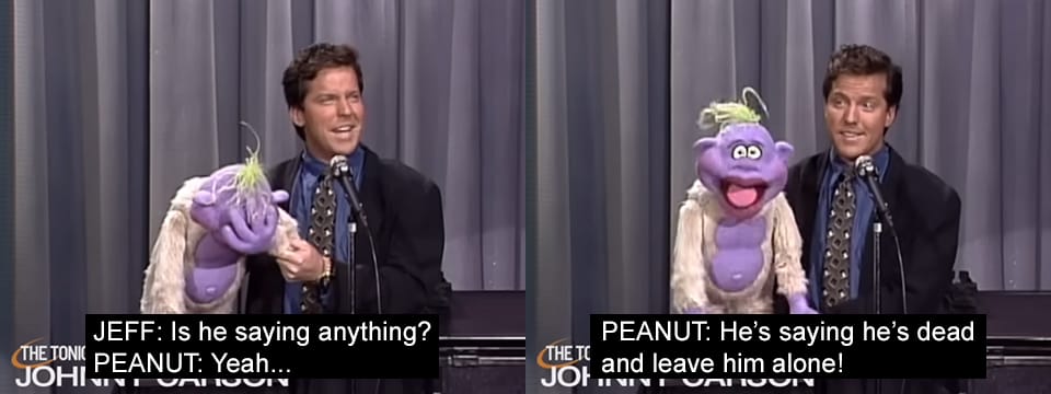 JEFF DUNHAM: Is he saying something? PEANUT: Yeah. He's saying he's dead and leave him alone!"