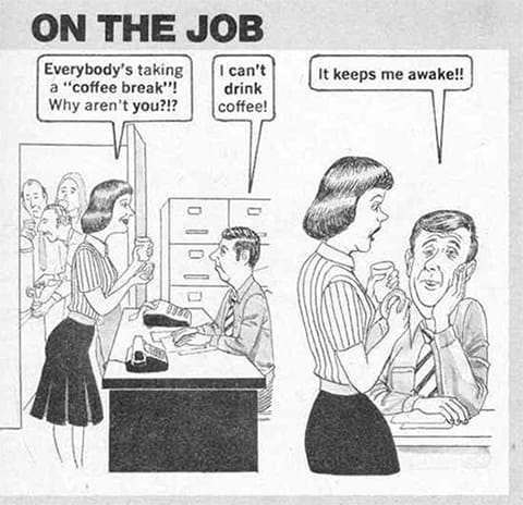 Office worker 1: "Everybody's taking a "coffee break"! Why aren't you?!?" Office worker 2: "I can't drink coffee! It keeps me awake!!"