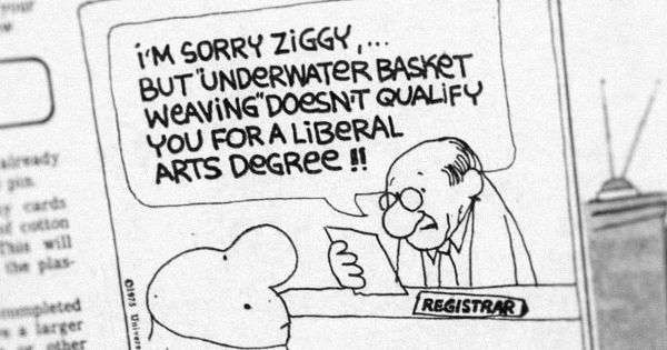 Ziggy talks to a college registrar: "I'm sorry Ziggy, but underwater basket weaving doesn't qualify you for a liberal arts degree!"