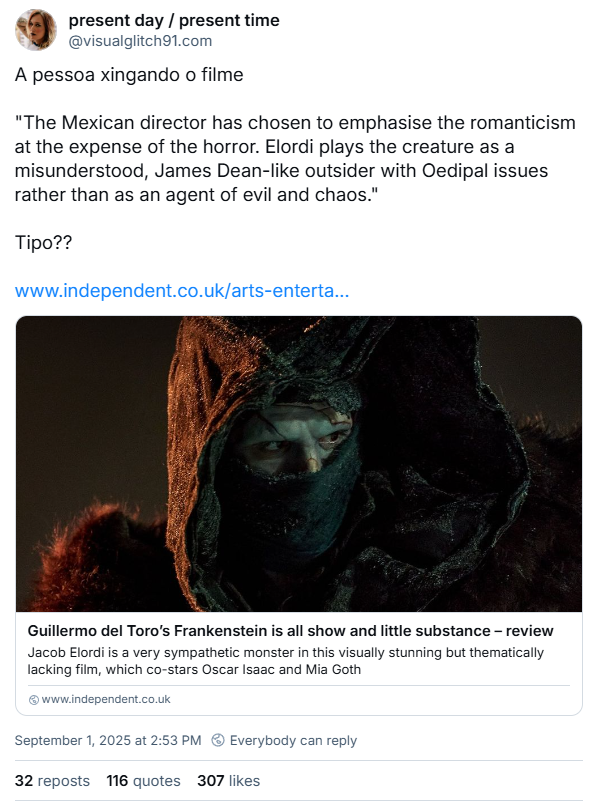 print de post de visualglitch91 no bluesky: A pessoa xingando o filme  "The Mexican director has chosen to emphasise the romanticism at the expense of the horror. Elordi plays the creature as a misunderstood, James Dean-like outsider with Oedipal issues rather than as an agent of evil and chaos."  Tipo??