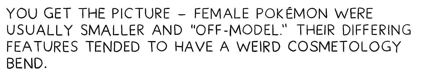 You get the picture — female Pokémon were usually smaller and ‘“off-model.” Their differing features tended to have a weird cosmetology bend.