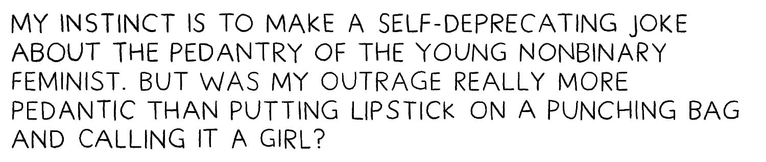 My instinct is to make a self-deprecating joke about the pedantry of the young nonbinary feminist. But was my outrage really more pedantic than putting lipstick on a punching bag and calling it a girl?