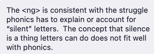 The <ng> is consistent with the struggle phonics has to explain or account for "silent" letters. The concept that silence is a thing letters can do does not fit well with phonics.