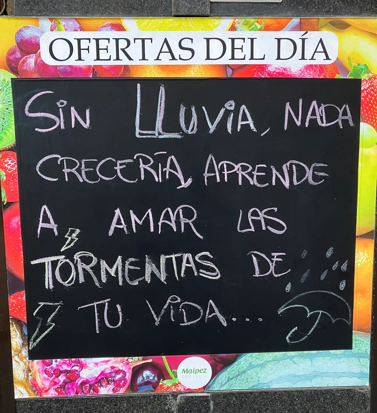 A suggestions board for a fruit shop on Calle Sagasta: Without rain nothing would grow. Learn to love the storms of your life!
