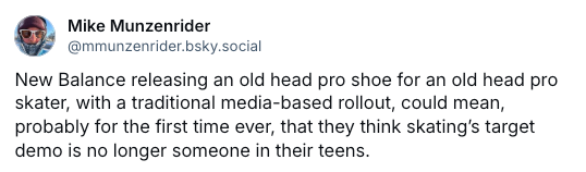 Bluesky post from Mike Munzenrider that reads: "New Balance releasing an old head pro shoe for an old head pro skater, with a traditional media-based rollout, could mean, probably for the first time ever, that they think skating’s target demo is no longer someone in their teens."