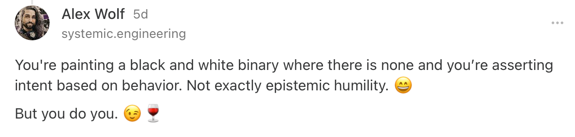 Alex Wolf: You're painting a black and white binary where there is none and youâre asserting intent based on behavior. Not exactly epistemic humility. đ But you do you. đđ·