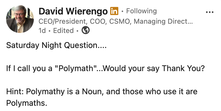 David Wierengo (CEO/President, COO, CSMO, Managing Director, and more): Saturday Night Question.... If I call you a "Polymath"...Would your say Thank You? Hint: Polymathy is a Noun, and those who use it are Polymaths.