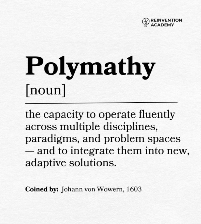 Polymath [noun]: the capacity to operate fluently across multiple disciplines, paradigms, and problem spaces - and to integrate them into new, adaptive solutions. Coined by: Johann von Wowern, 1603
