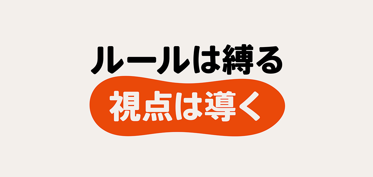 ルールは縛る　視点は導く