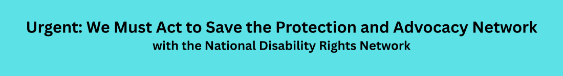 Urgent: We Must Act to Save the Protection and Advocacy Network - with the National Disability Rights Network