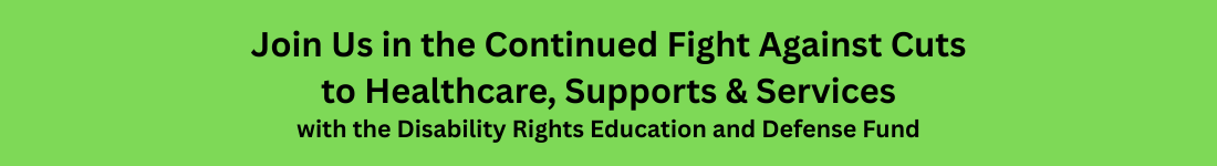 Join Us in the Continued Fight Against Cuts to Healthcare, Supports & Services - with the Disability Rights Education and Defense Fund