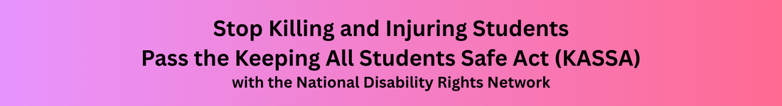 Stop Killing and Injuring Students Pass the Keeping All Students Safe Act (KASSA) with the National Disability Rights Network