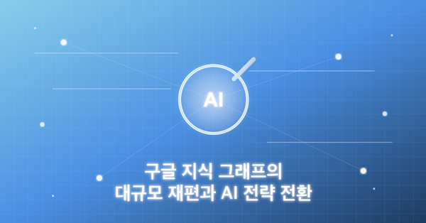 구글 지식 그래프의 대규모 재편성과 AI 전략 전환