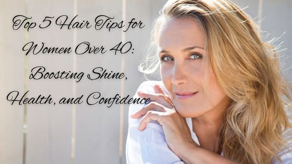 Top 5 Hair Tips for Women Over 40: Boosting Shine, Health, and Confidence