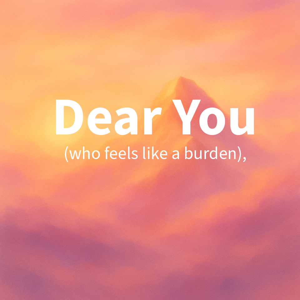 Dear you (who feels like a burden),