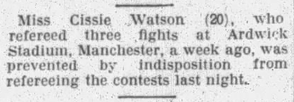 Miss Cissie Watson (20), who refereed three fights at Ardwick Stadium, Manchester, a week ago, was prevented by indisposition from refereeing the contests last night.