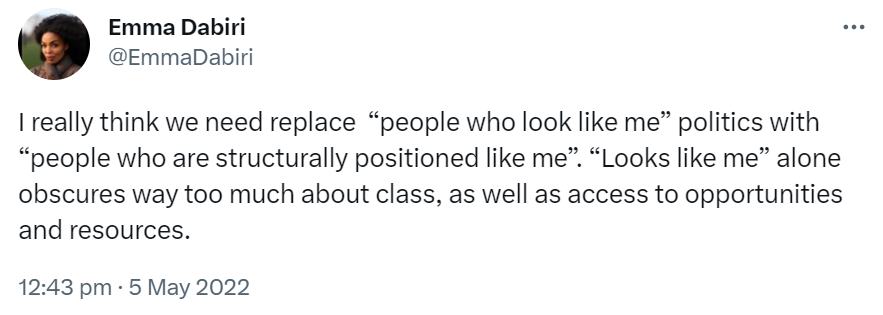 I really think we need replace “people who look like me” politics with “people who are structurally positioned like me”. “Looks like me” alone obscures way too much about class, as well as access to opportunities and resources.