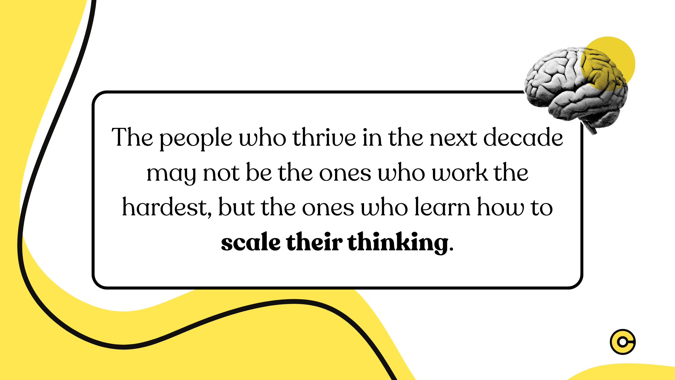 The people who thrive in the next decade may not be the ones who work the hardest, but the ones who learn how to scale their thinking.