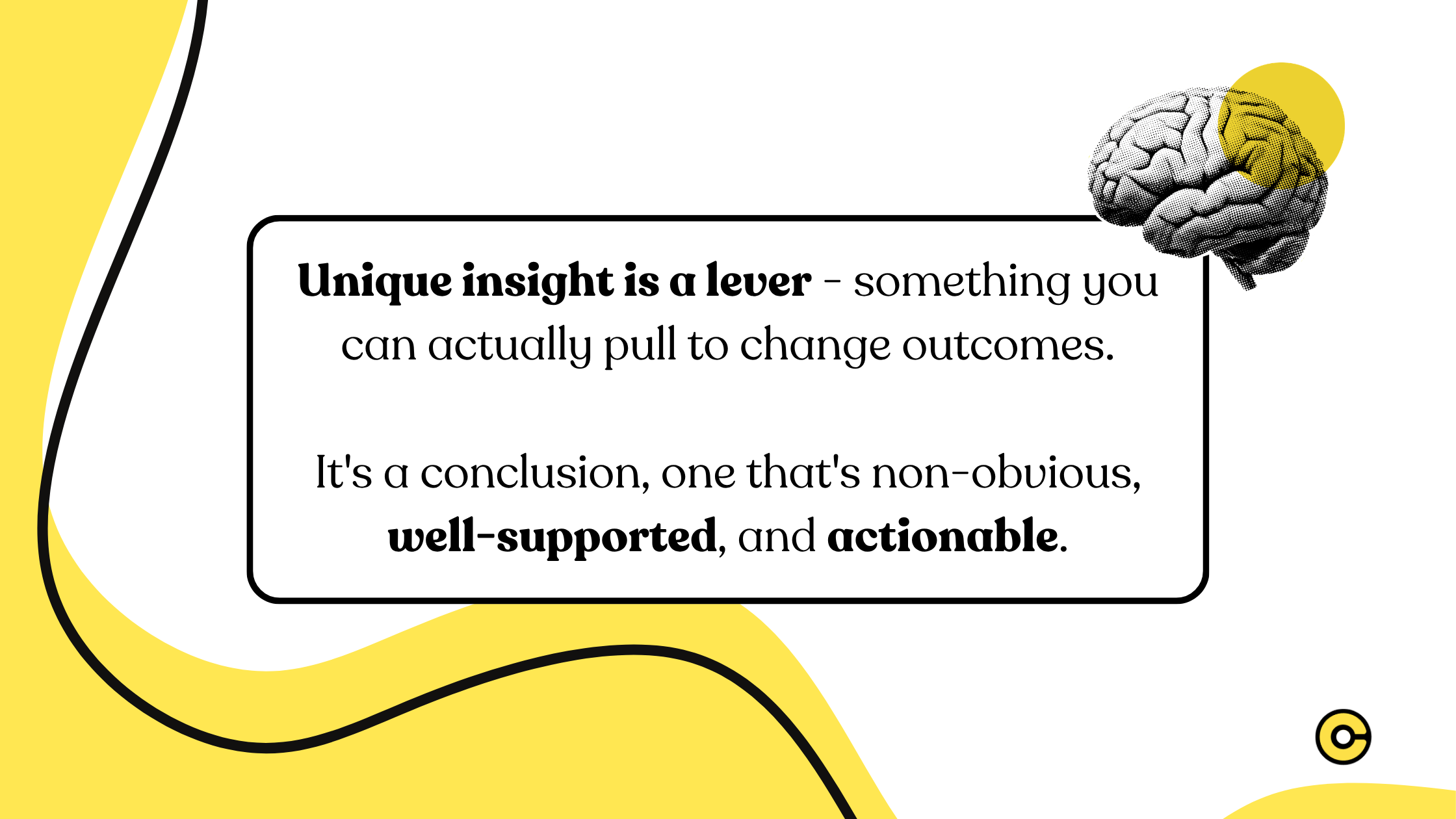 Unique insight is a lever - something you can actually pull to change outcomes. It's a conclusion, one that's non-obvious, well-supported, and actionable.