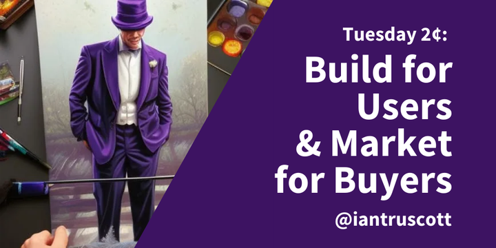 Tuesday 2¢: Build for Users and Market for Buyers