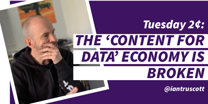 Tuesday 2¢: The 'Content for Data' Economy is Broken - But it's all we have...