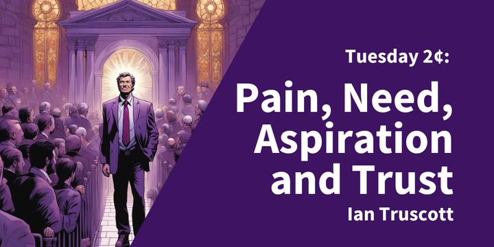 Tuesday 2¢ - Pain, Need, Aspiration and Trust