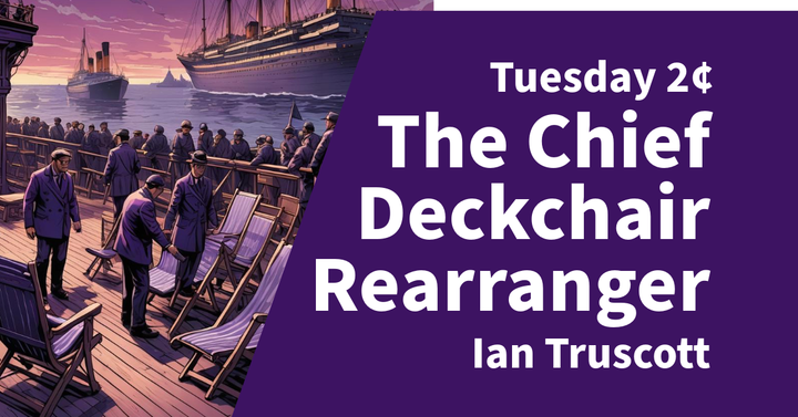 Tuesday 2¢ - The Chief Deckchair Rearranger
