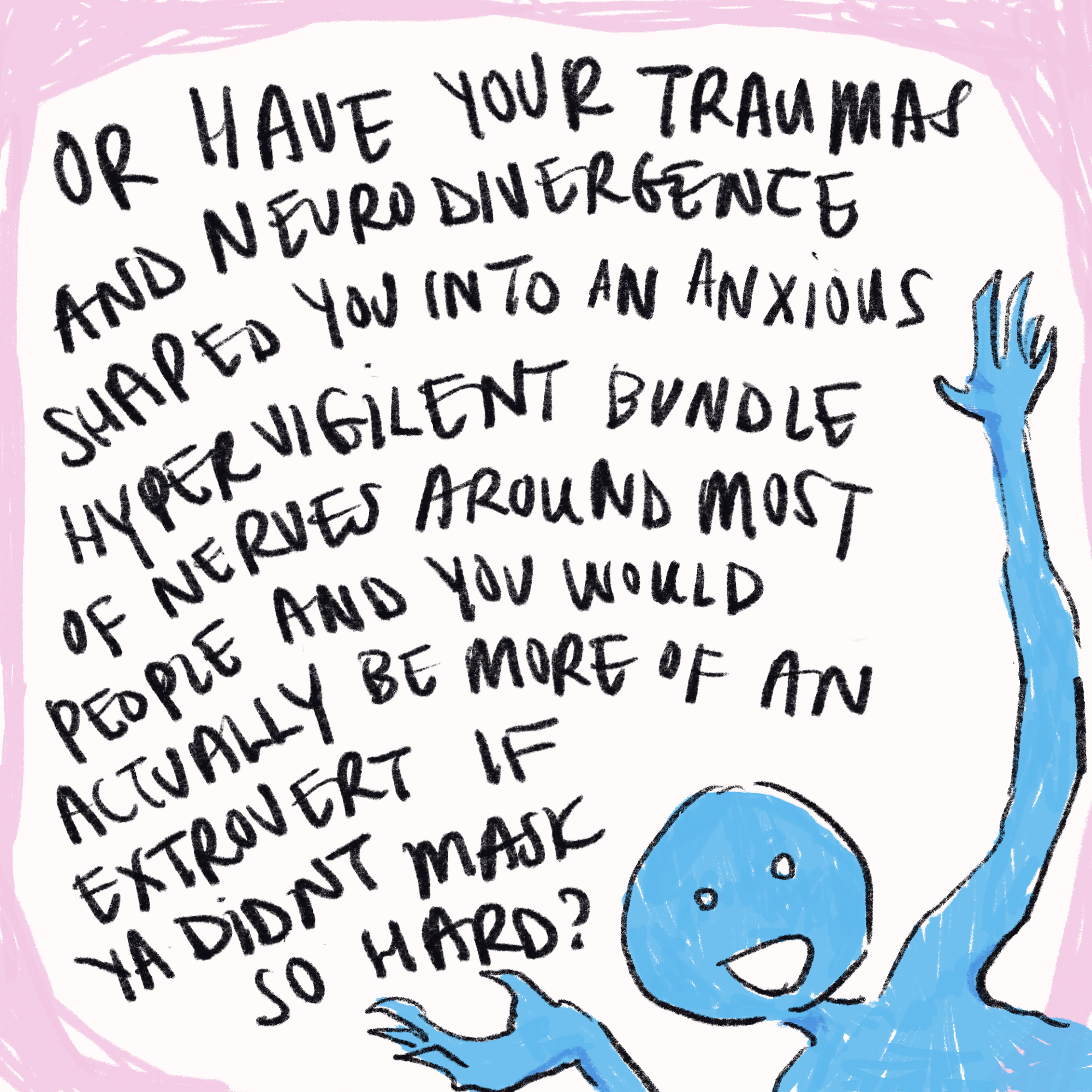 Blue Alien delighted opens arms gesturing above at their words - "Or have your traumas and neuro-divergence shaped you into an anxious hypervigilant bundle of nerves around most people and you would actually be more of an extrovert if ya didn't mask so hard?"
