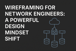 Wireframing for Network Engineers: A Powerful Design Mindset Shift