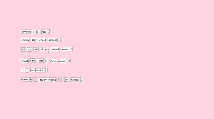 A poem: anything is a rose. fiercely bark toward stillness. will you drift along, fringed warrior? would earth birth a funny poison? no, so awaken. there is a deadly wrong to be righted.