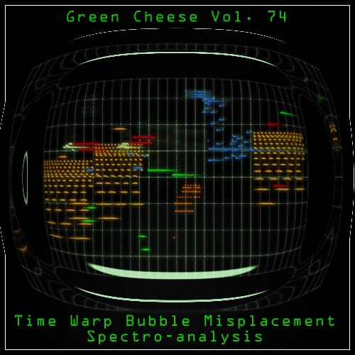 Green Cheese - Vol. 74 Time Warp Bubble Misplacement Spectro-analysis