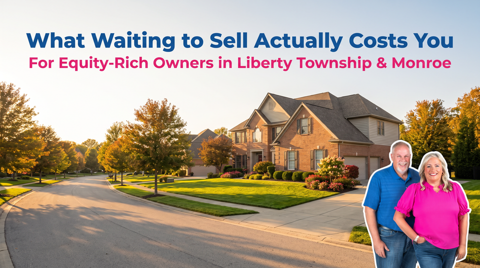 The Real Cost of Waiting to Sell: What Equity-Rich Homeowners in Liberty Township and Monroe Are Leaving Behind