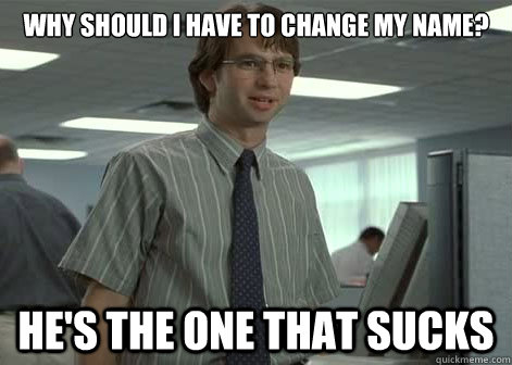 Michael Bolton from the movie Office Space and his quote: "Why should I have to change my name? He's the that sucks"