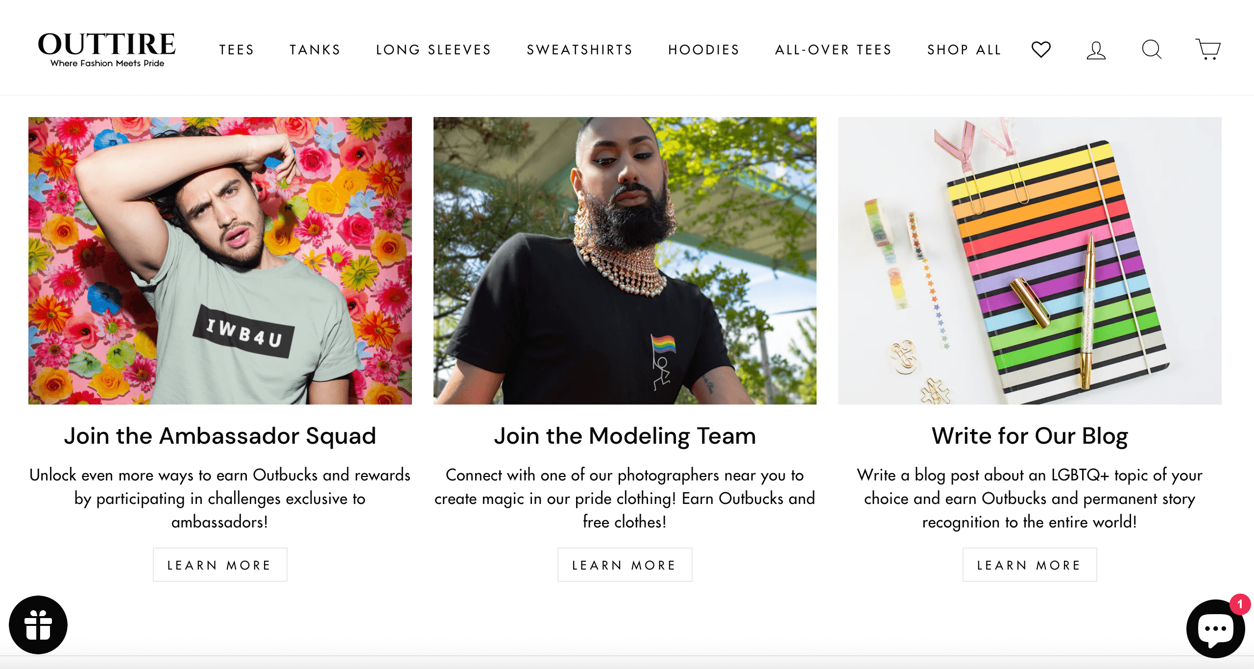 A screenshot from Outtire’s website showing different ways customers can earn points called Outbucks. The first shows someone posing in front of a multicolored flower wall with text below: Join the Ambassador Squad. Unlock even more ways to earn Outbucks and rewards by participating in challenges exclusive to ambassadors.The next image shows someone modeling outside with text below: Join the Modeling Team. Connect with one of our photographers near you to create magic in our pride clothing! Earn Outbucks and free clothes! The final image shows a rainbow-colored notebook and pen with text below: Write for Our Blog. Write a blog post about an LGBTQ+ topic of your choice and earn Outbucks and permanent story recognition to the entire world!