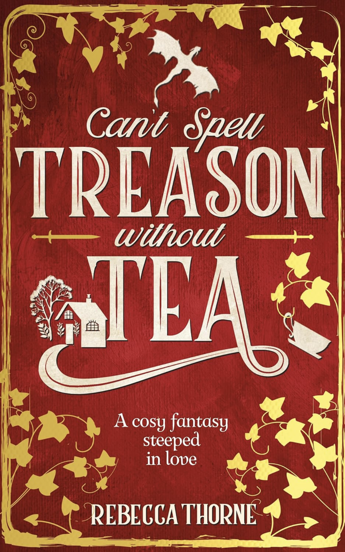 Can’t Spell Treason Without Tea by Rebecca Thorne book cover. A Red cover with gold ivy crawling around the edges. Text says the book name and author and "A cozy fantasy steeped in love" Graphics of a small cottage, a cup of tea, two daggers and a dragon border the book title.