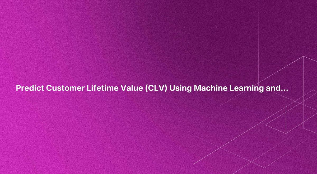 Predict Customer Lifetime Value (CLV) Using Machine Learning and AI