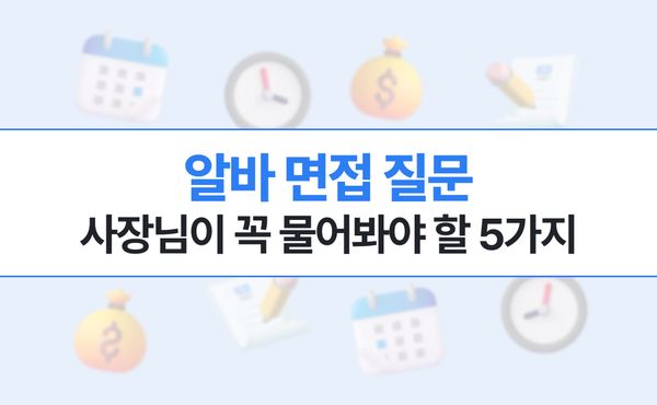 알바 면접 질문, 사장님이 꼭 물어봐야 할 5가지