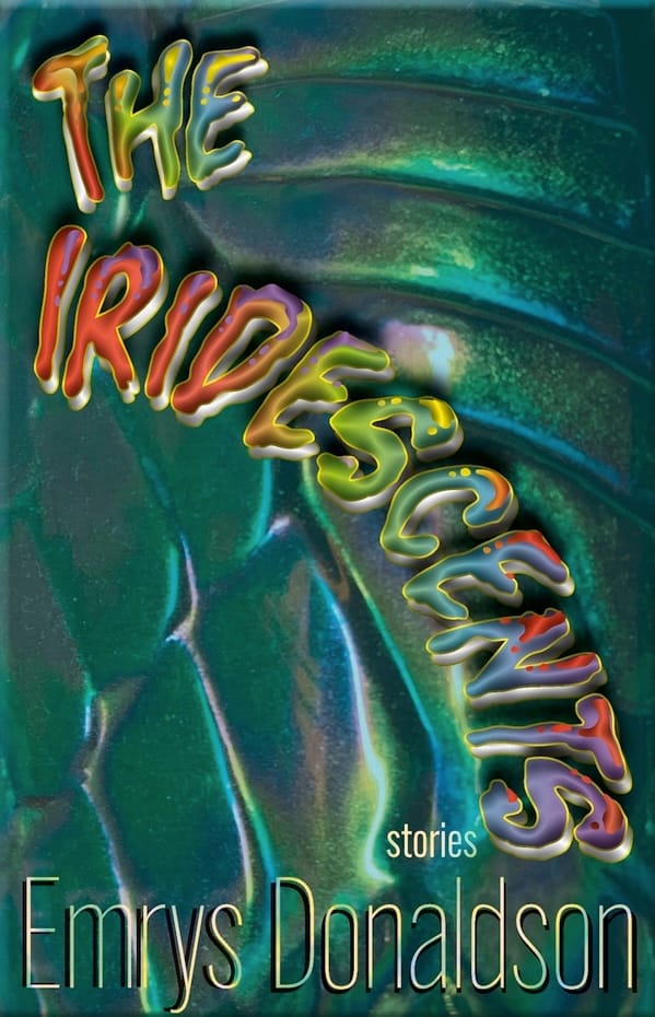 Book cover for The Iridescents, stories, by Emrys Donaldson, featuring green and rainbow iridescent patterns and wavy bubble text.