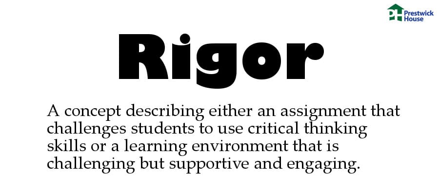 Rigor: A concept describing either an assignment that challenges students to use critical thinking skills or a learning environment that is challenging but supportive and engaging.