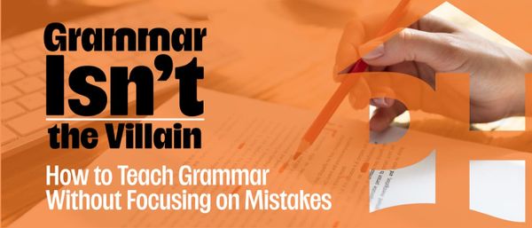 Grammar Isn’t the Villain: How to Teach Grammar Without Focusing on Mistakes