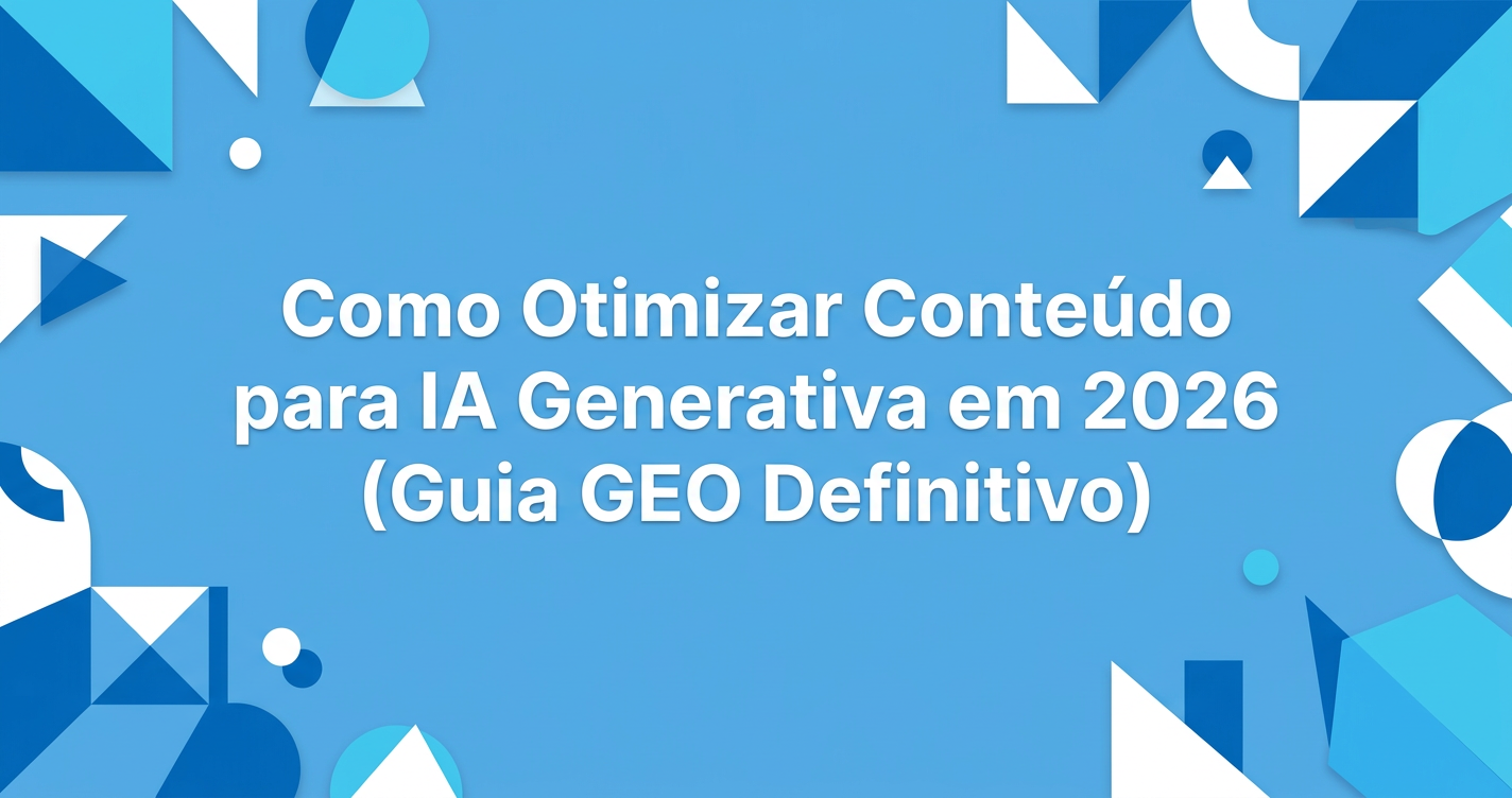 Como Otimizar Conteúdo para IA Generativa em 2026 (Guia GEO Definitivo)
